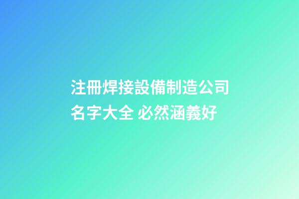 注冊焊接設備制造公司名字大全 必然涵義好-第1張-公司起名-玄機派